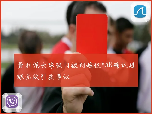 费利佩头球破门被判越位VAR确认进球无效引发争议