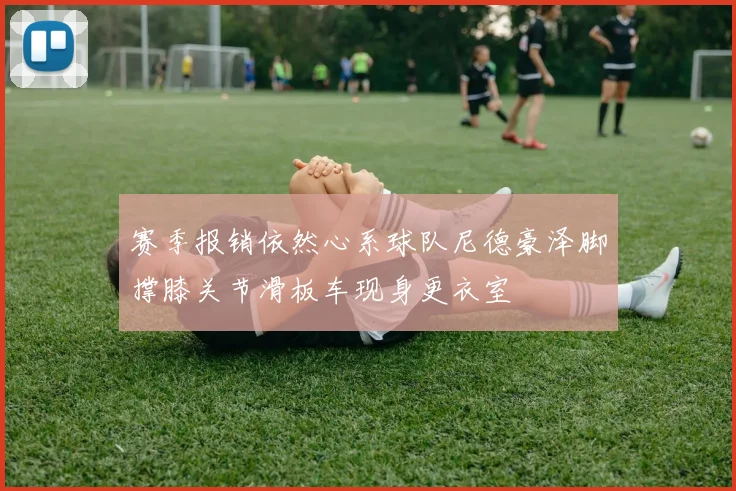 赛季报销依然心系球队尼德豪泽脚撑膝关节滑板车现身更衣室