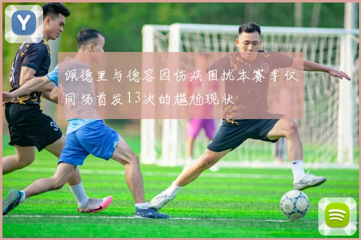 佩德里与德容因伤病困扰本赛季仅同场首发13次的尴尬现状
