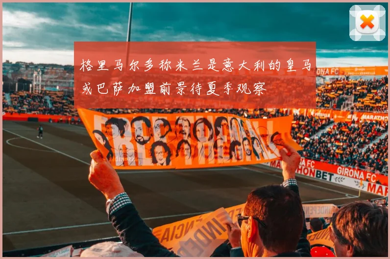 格里马尔多称米兰是意大利的皇马或巴萨加盟前景待夏季观察
