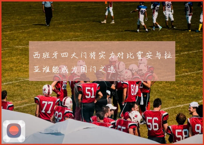 西班牙四大门将实力对比霍安与拉亚谁能成为国门之选