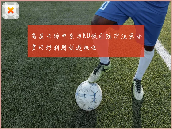 乌度卡称申京与KD吸引防守注意小贾巧妙利用创造机会