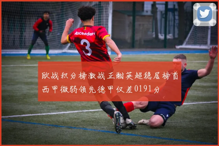 欧战积分榜激战正酣英超稳居榜首西甲微弱领先德甲仅差0191分