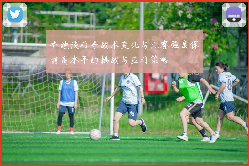 乔迪谈对手战术变化与比赛强度保持高水平的挑战与应对策略