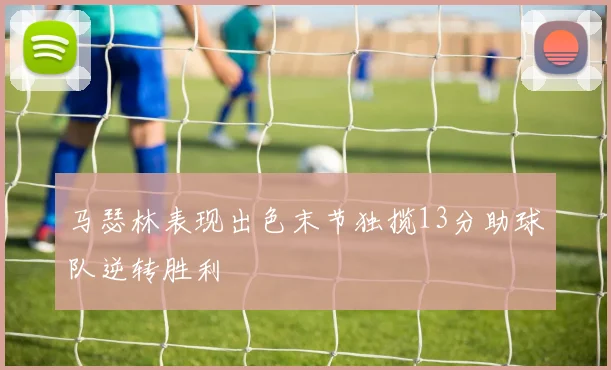马瑟林表现出色末节独揽13分助球队逆转胜利