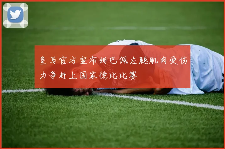 皇马官方宣布姆巴佩左腿肌肉受伤力争赶上国家德比比赛