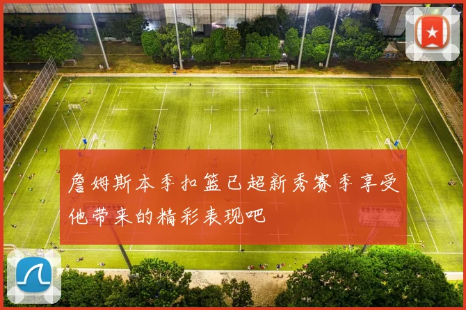 詹姆斯本季扣篮已超新秀赛季享受他带来的精彩表现吧