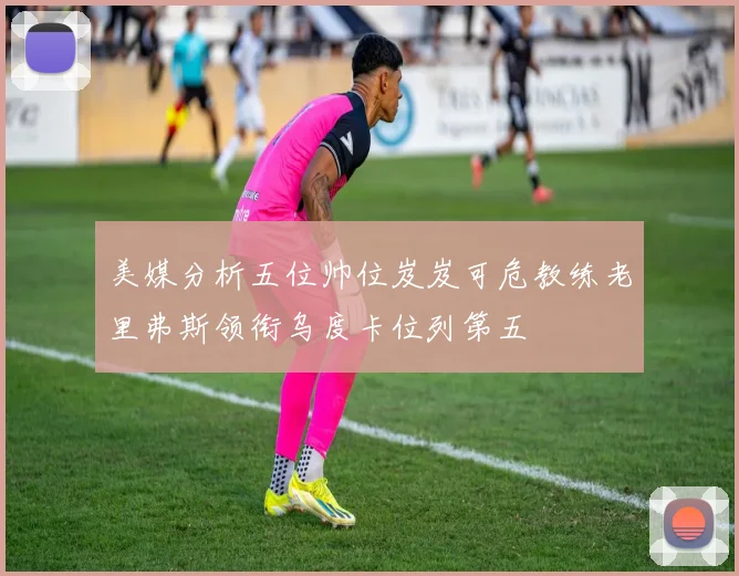 美媒分析五位帅位岌岌可危教练老里弗斯领衔乌度卡位列第五