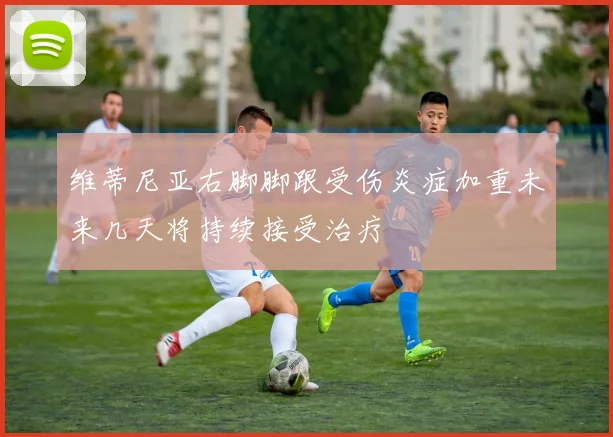 维蒂尼亚右脚脚跟受伤炎症加重未来几天将持续接受治疗