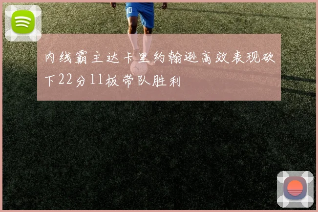 内线霸主达卡里约翰逊高效表现砍下22分11板带队胜利