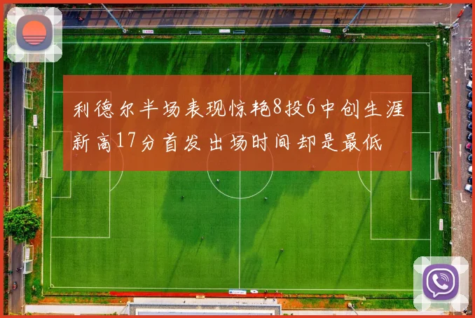 利德尔半场表现惊艳8投6中创生涯新高17分首发出场时间却是最低