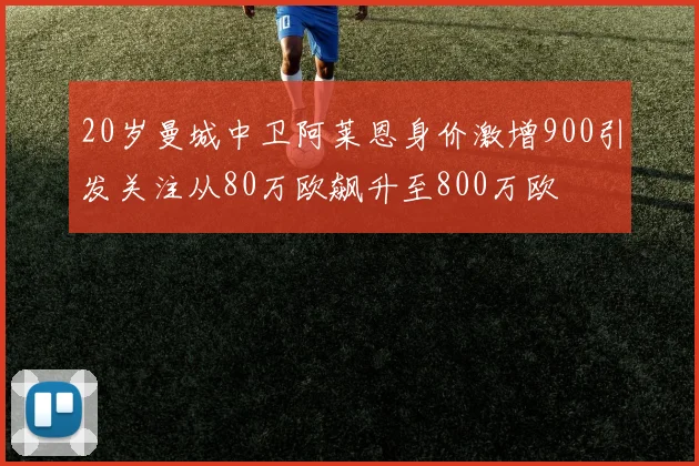 20岁曼城中卫阿莱恩身价激增900引发关注从80万欧飙升至800万欧