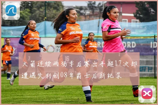 火箭连续两场季后赛出手超17次却遭遇失利创08年爵士后新纪录