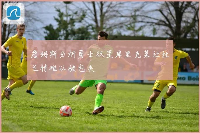 詹姆斯分析勇士双星库里克莱让杜兰特难以被包夹