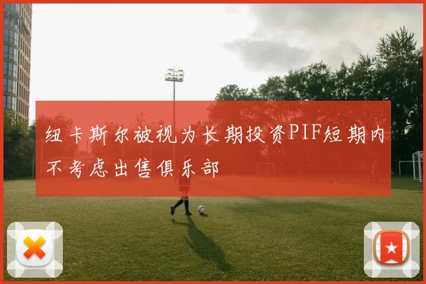 纽卡斯尔被视为长期投资PIF短期内不考虑出售俱乐部