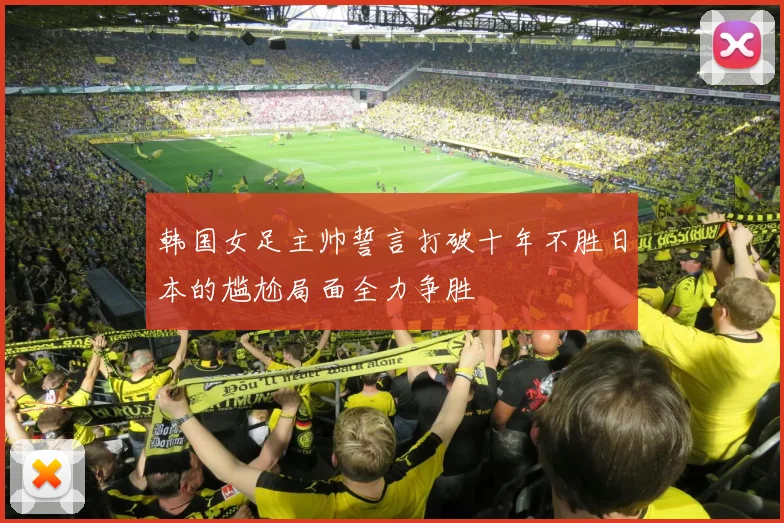 韩国女足主帅誓言打破十年不胜日本的尴尬局面全力争胜