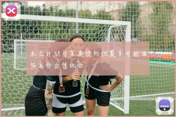 米兰计划与莱奥续约但夏季可能面临高价出售机会