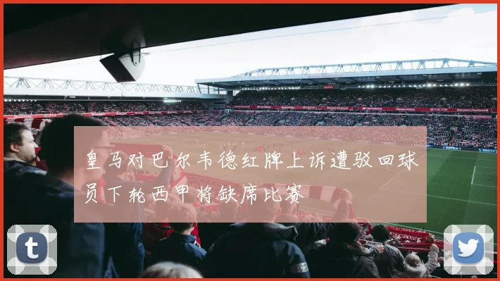皇马对巴尔韦德红牌上诉遭驳回球员下轮西甲将缺席比赛