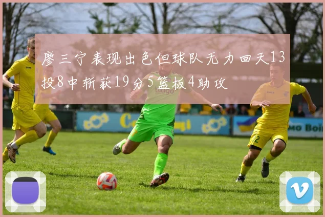 廖三宁表现出色但球队无力回天13投8中斩获19分5篮板4助攻