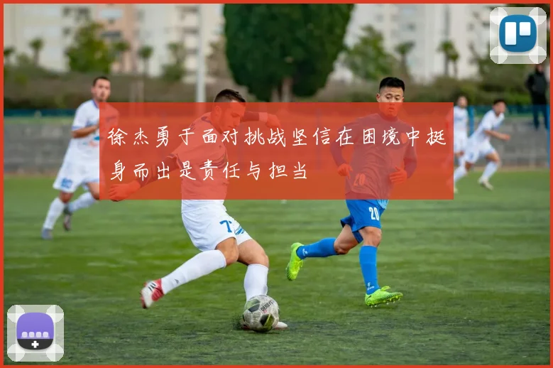 徐杰勇于面对挑战坚信在困境中挺身而出是责任与担当